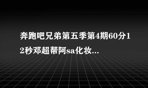 奔跑吧兄弟第五季第4期60分12秒邓超帮阿sa化妆那段BGM是什么