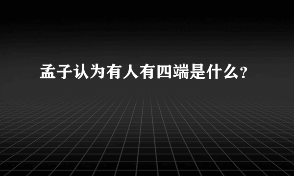 孟子认为有人有四端是什么？