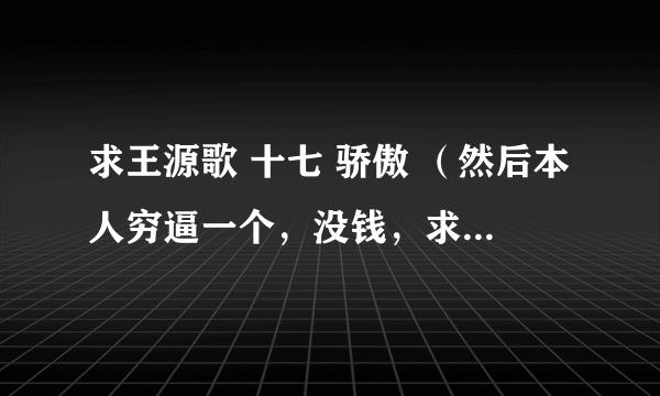 求王源歌 十七 骄傲 （然后本人穷逼一个，没钱，求大佬放过）