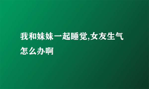 我和妹妹一起睡觉,女友生气 怎么办啊