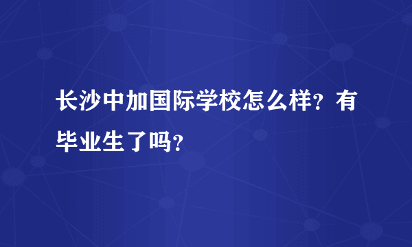 长沙中加国际学校怎么样？有毕业生了吗？