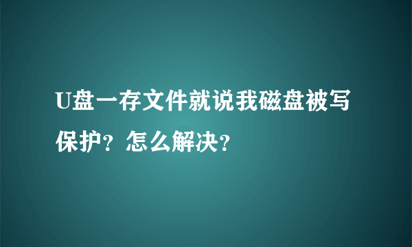 U盘一存文件就说我磁盘被写保护？怎么解决？