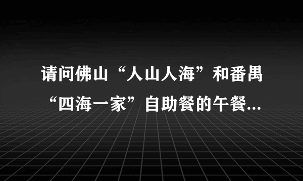 请问佛山“人山人海”和番禺“四海一家”自助餐的午餐价格分别的多少？