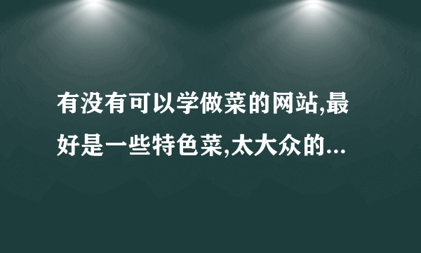 有没有可以学做菜的网站,最好是一些特色菜,太大众的就不要了