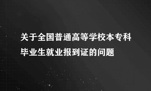 关于全国普通高等学校本专科毕业生就业报到证的问题