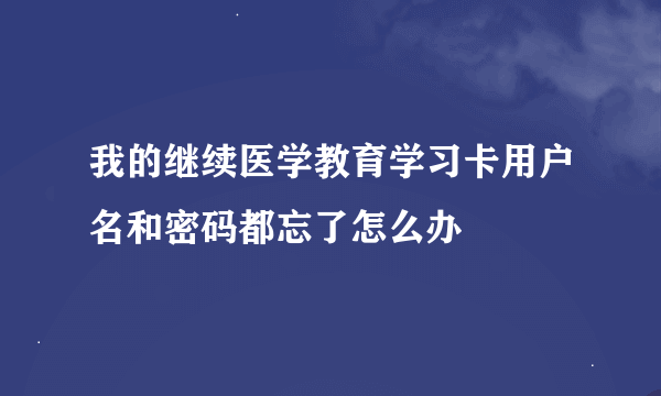 我的继续医学教育学习卡用户名和密码都忘了怎么办