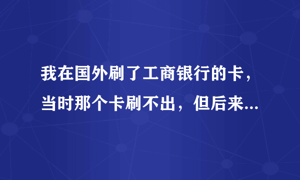 我在国外刷了工商银行的卡，当时那个卡刷不出，但后来手机显示刷了钱...