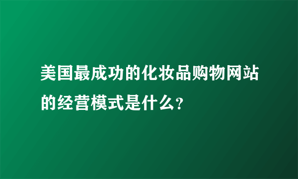 美国最成功的化妆品购物网站的经营模式是什么？