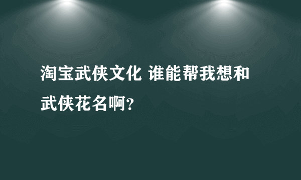 淘宝武侠文化 谁能帮我想和武侠花名啊？