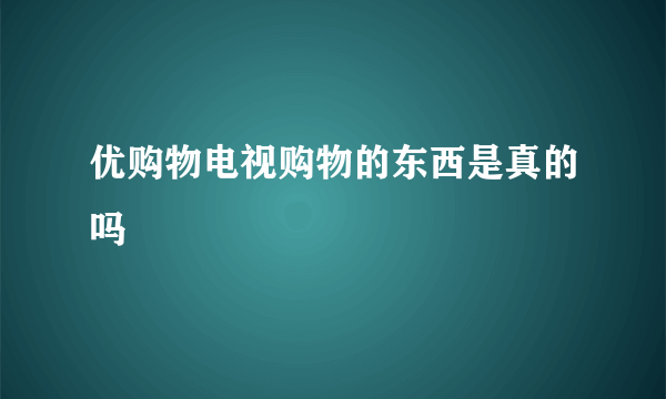 优购物电视购物的东西是真的吗