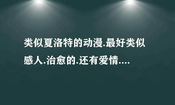 类似夏洛特的动漫.最好类似感人.治愈的.还有爱情.画风好.人物也好看。