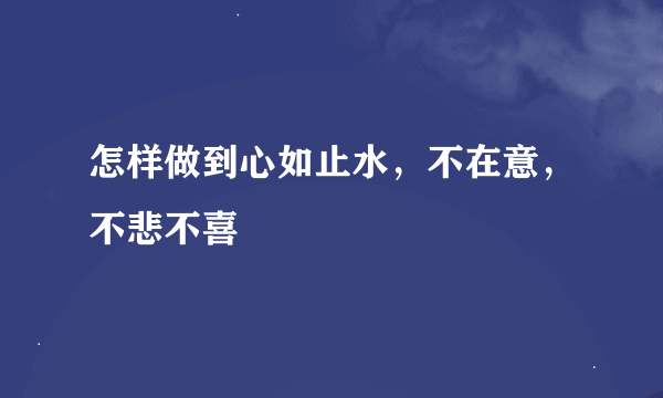 怎样做到心如止水，不在意，不悲不喜