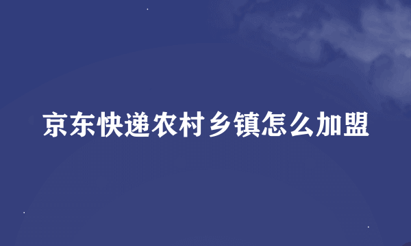 京东快递农村乡镇怎么加盟