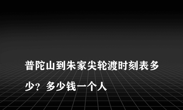 
普陀山到朱家尖轮渡时刻表多少？多少钱一个人

