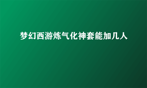 梦幻西游炼气化神套能加几人