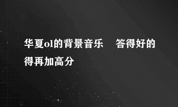 华夏ol的背景音乐    答得好的得再加高分