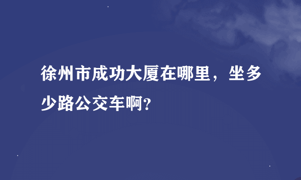 徐州市成功大厦在哪里，坐多少路公交车啊？