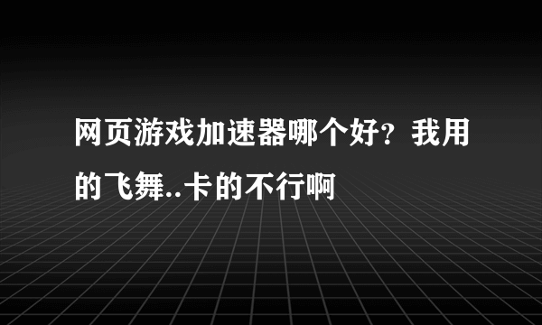 网页游戏加速器哪个好？我用的飞舞..卡的不行啊