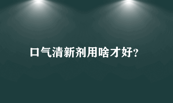 口气清新剂用啥才好？