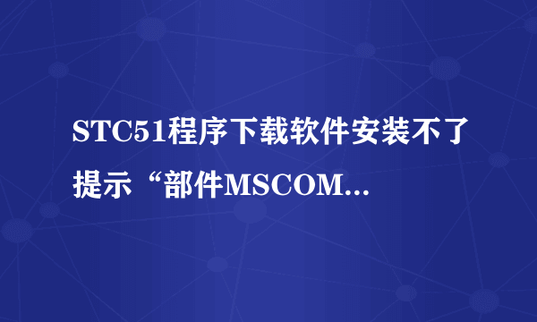 STC51程序下载软件安装不了提示“部件MSCOMCTL.OCX或其附件之一不能正确注册：一个文件丢失或无效”