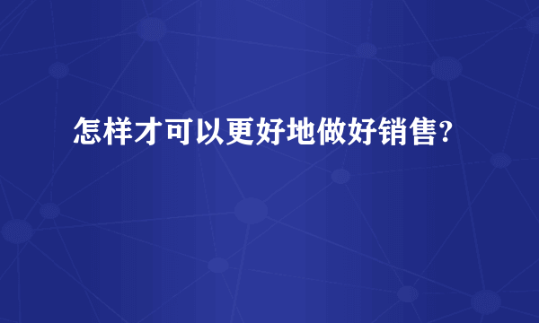 怎样才可以更好地做好销售?