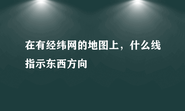 在有经纬网的地图上，什么线指示东西方向