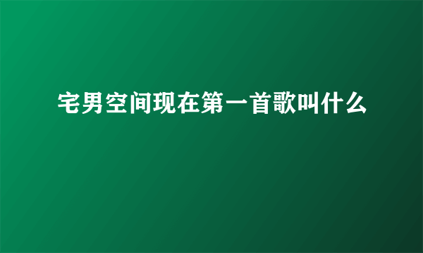 宅男空间现在第一首歌叫什么