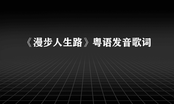 《漫步人生路》粤语发音歌词