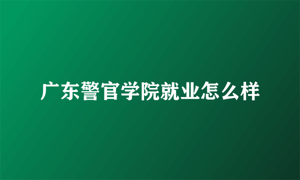 广东警官学院就业怎么样