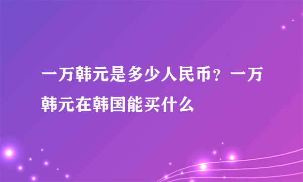 一万韩元是多少人民币？一万韩元在韩国能买什么