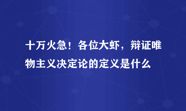 十万火急！各位大虾，辩证唯物主义决定论的定义是什么