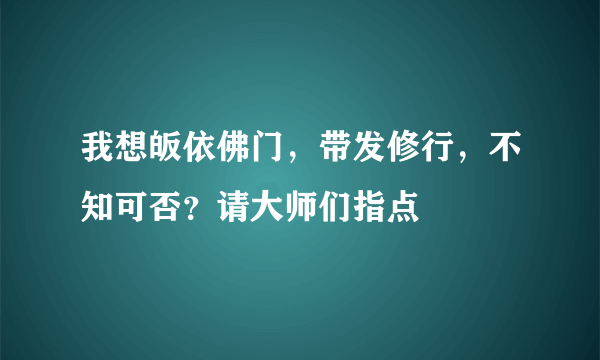 我想皈依佛门，带发修行，不知可否？请大师们指点