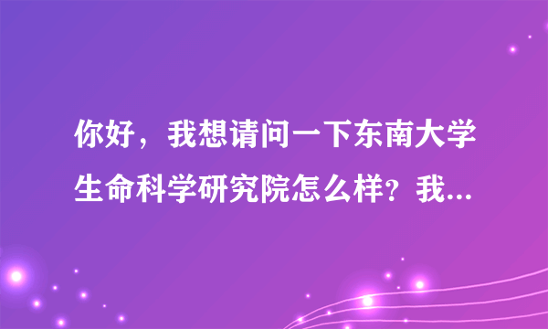 你好，我想请问一下东南大学生命科学研究院怎么样？我想考那里的研究生，不知道难度大不大？