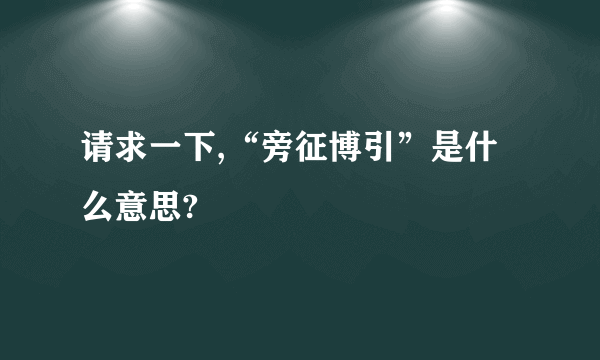 请求一下,“旁征博引”是什么意思?