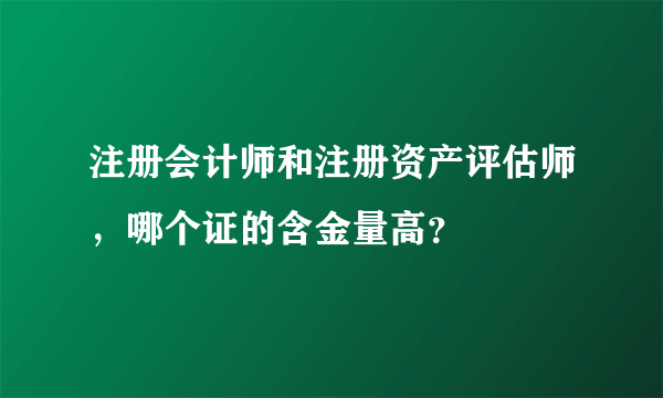 注册会计师和注册资产评估师，哪个证的含金量高？