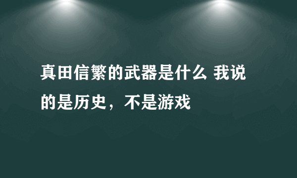 真田信繁的武器是什么 我说的是历史，不是游戏