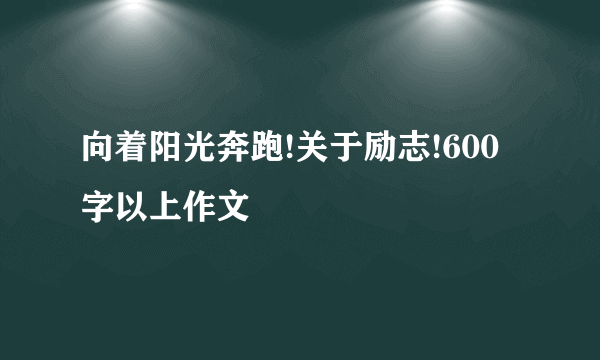 向着阳光奔跑!关于励志!600字以上作文