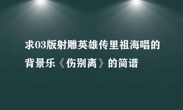 求03版射雕英雄传里祖海唱的背景乐《伤别离》的简谱