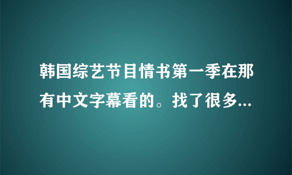 韩国综艺节目情书第一季在那有中文字幕看的。找了很多都...