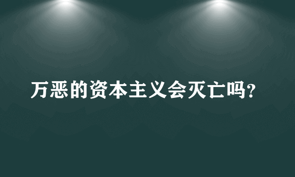 万恶的资本主义会灭亡吗？