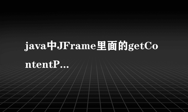 java中JFrame里面的getContentPane()是什么意思啊 书上说是窗口的内容面板 往窗口添加组件要通过面板才行