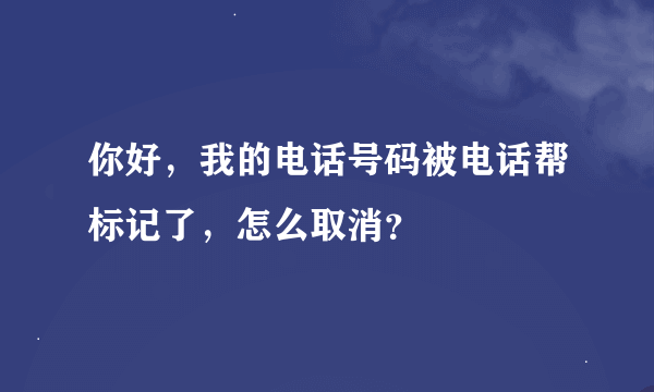 你好，我的电话号码被电话帮标记了，怎么取消？