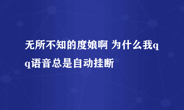 无所不知的度娘啊 为什么我qq语音总是自动挂断