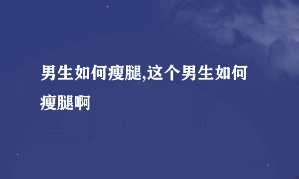 男生如何瘦腿,这个男生如何瘦腿啊