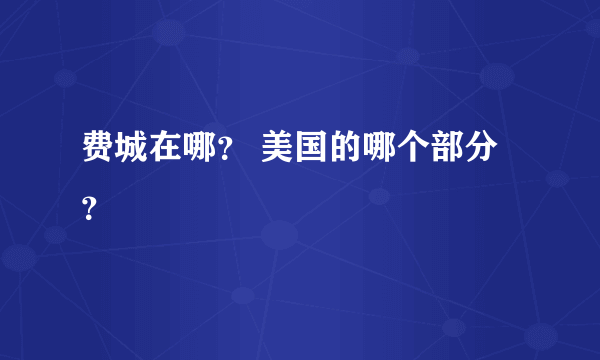 费城在哪？ 美国的哪个部分？