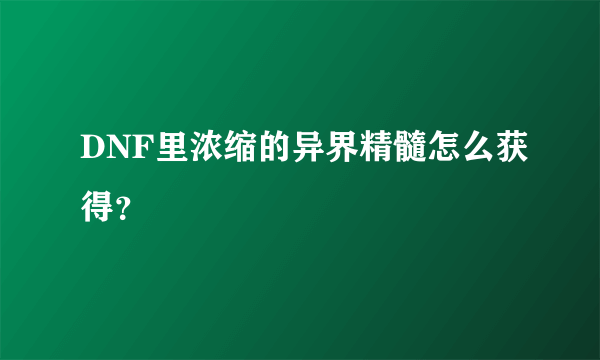 DNF里浓缩的异界精髓怎么获得？