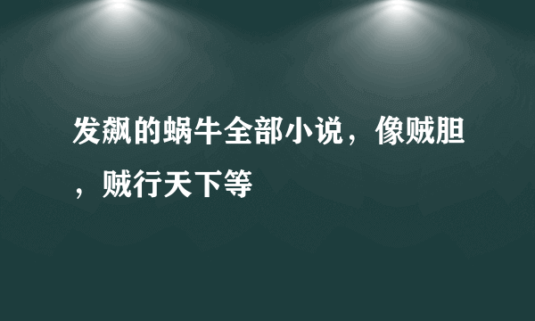 发飙的蜗牛全部小说，像贼胆，贼行天下等