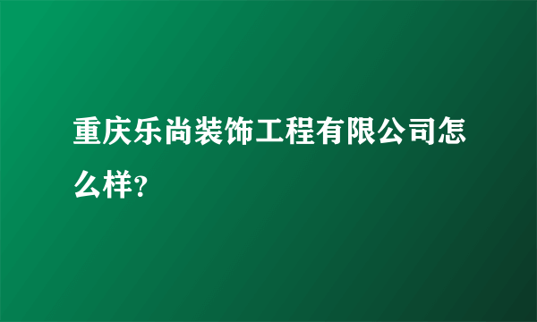 重庆乐尚装饰工程有限公司怎么样？