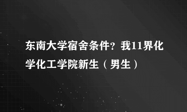 东南大学宿舍条件？我11界化学化工学院新生（男生）