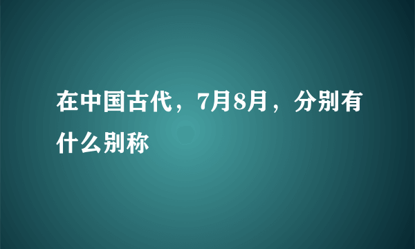 在中国古代，7月8月，分别有什么别称